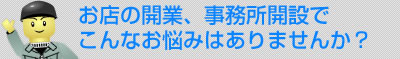お店の開業、事務所開設でこんなお悩みはありませんか？